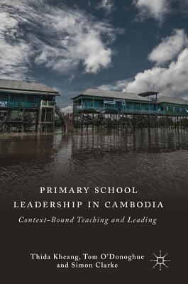 Primary School Leadership in Cambodia: Context-Bound Teaching and Leading - Kheang, Thida, and O'Donoghue, and Clarke, Simon, Professor