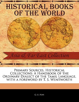 Primary Sources, Historical Collections: A Handbook of the Ordinary Dialect of the Tamil Language, with a Foreword by T. S. Wentworth - Pope, G U, and Wentworth, T S (Foreword by)