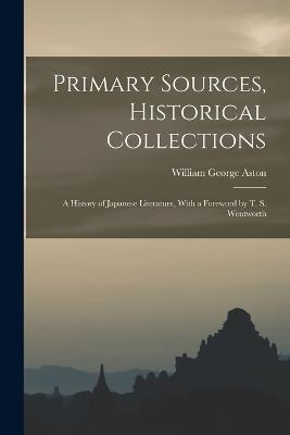 Primary Sources, Historical Collections: A History of Japanese Literature, With a Foreword by T. S. Wentworth - Aston, William George