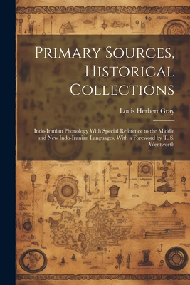 Primary Sources, Historical Collections: Indo-Iranian Phonology With Special Reference to the Middle and New Indo-Iranian Languages, With a Foreword by T. S. Wentworth - Gray, Louis Herbert