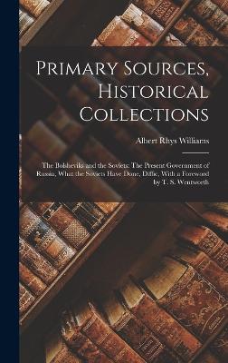 Primary Sources, Historical Collections: The Bolsheviks and the Soviets: The Present Government of Russia, What the Soviets Have Done, Diffic, With a Foreword by T. S. Wentworth - Williams, Albert Rhys