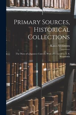 Primary Sources, Historical Collections: The Diary of a Japanese Convert, With a Foreword by T. S. Wentworth - Uchimura, Kanzo