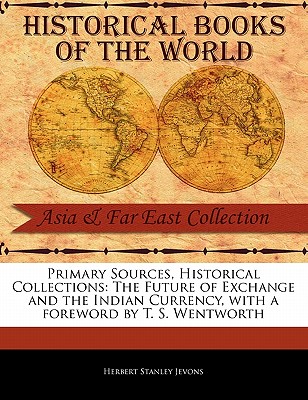Primary Sources, Historical Collections: The Future of Exchange and the Indian Currency, with a Foreword by T. S. Wentworth - Jevons, Herbert Stanley, and Wentworth, T S (Foreword by)