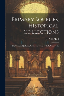 Primary Sources, Historical Collections: The Genius of Judaism, With a Foreword by T. S. Wentworth - D'Israeli, I