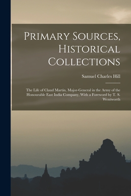 Primary Sources, Historical Collections: The Life of Claud Martin, Major-General in the Army of the Honourable East India Company, With a Foreword by T. S. Wentworth - Hill, Samuel Charles