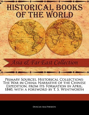 Primary Sources, Historical Collections: The War in China: Narrative of the Chinese Expedition, from Its Formation in April, 1840, with a Foreword by T. S. Wentworth - MacPherson, Duncan, and Wentworth, T S (Foreword by)