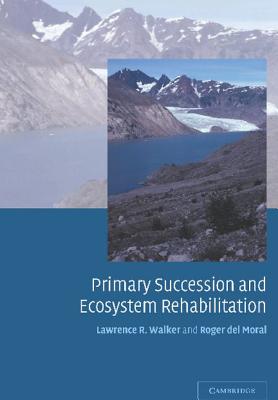 Primary Succession and Ecosystem Rehabilitation - Walker, Lawrence R, and del Moral, Roger, and Moral, Roger Del