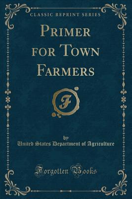 Primer for Town Farmers (Classic Reprint) - Agriculture, United States Department of