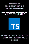 Primi Passi nella Programmazione: TypeScript: Manuale Teorico Pratico per Imparare a Scrivere Codice