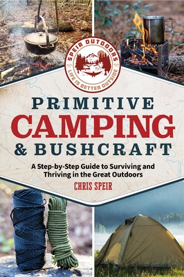 Primitive Camping and Bushcraft (Speir Outdoors): A Step-By-Step Guide to Camping and Surviving in the Great Outdoors - Speir, Chris