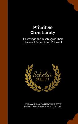 Primitive Christianity: Its Writings and Teachings in Their Historical Connections, Volume 4 - Morrison, William Douglas, and Pfleiderer, Otto, and Montgomery, William