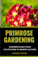 Primrose Gardening Business Guide from Cultivation to Market Success: Market Mastery, Nurturing Success And Strategies On Launching And Growing Your Primrose Enterprise"