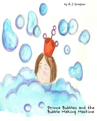 Prince Bubbles and the Bubble Making Machine: Prince Bubbles decides to have a bath. But not everything goes according to plan. Experience bubbles and more bubbles in this beautifully illustrated book for children - Simpson, A J