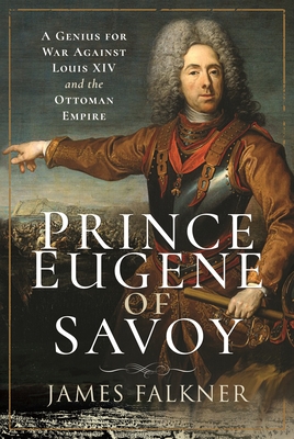 Prince Eugene of Savoy: A Genius for War Against Louis XIV and the Ottoman Empire - Falkner, James