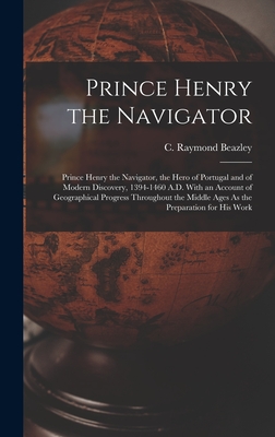 Prince Henry the Navigator: Prince Henry the Navigator, the Hero of Portugal and of Modern Discovery, 1394-1460 A.D. With an Account of Geographical Progress Throughout the Middle Ages As the Preparation for His Work - Beazley, C Raymond