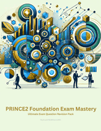 PRINCE2 Foundation Exam Mastery: Ultimate Exam Question Revision Pack - Guarantee Your First-Time Success