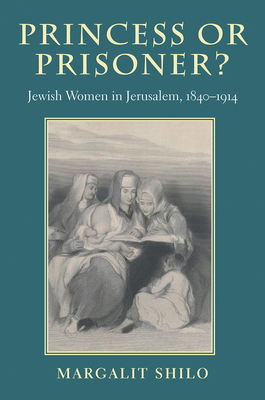 Princess or Prisoner?: Jewish Women in Jerusalem, 1840-1914 - Shilo, Margalit, PhD