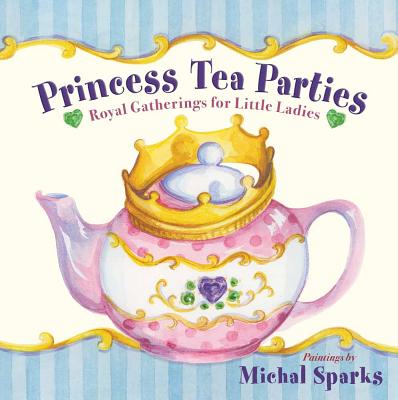 Princess Tea Parties: Royal Gatherings for Little Ladies - 