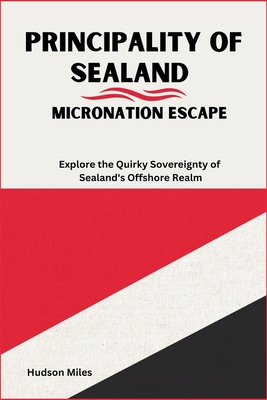 Principality of Sealand: Micronation Escape: Explore the Quirky Sovereignty of Sealand's Offshore Realm - Miles, Hudson