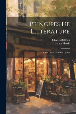 Principes de Litterature: 4. Les Cours de Belles Lettres - Harris, James, and Batteux, Charles