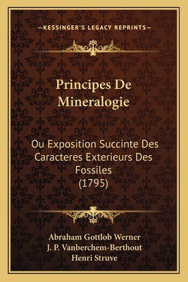 Principes de Mineralogie: Ou Exposition Succinte Des Caracteres Exterieurs Des Fossiles (1795) - Werner, Abraham Gottlob, and Vanberchem-Berthout, J P, and Struve, Henri