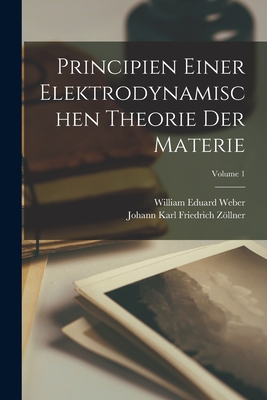 Principien Einer Elektrodynamischen Theorie Der Materie; Volume 1 - Zllner, Johann Karl Friedrich, and Weber, William Eduard