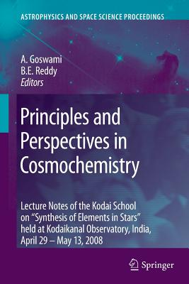 Principles and Perspectives in Cosmochemistry: Lecture Notes of the Kodai School on 'Synthesis of Elements in Stars' held at Kodaikanal Observatory, India, April 29 - May 13, 2008 - Goswami, Aruna (Editor), and Reddy, B. Eswar (Editor)