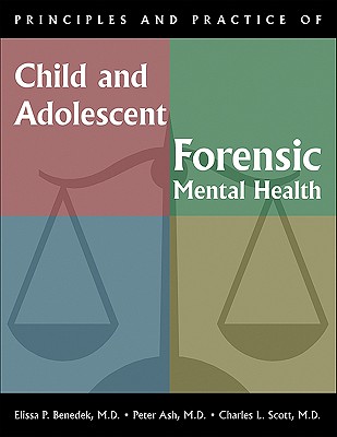 Principles and Practice of Child and Adolescent Forensic Mental Health - Benedek, Elissa P (Editor), and Ash, Peter (Editor), and Scott, Charles L (Editor)