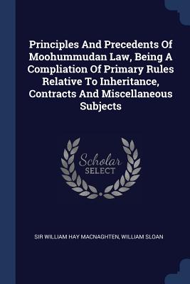 Principles And Precedents Of Moohummudan Law, Being A Compliation Of Primary Rules Relative To Inheritance, Contracts And Miscellaneous Subjects - Sir William Hay Macnaghten (Creator), and Sloan, William