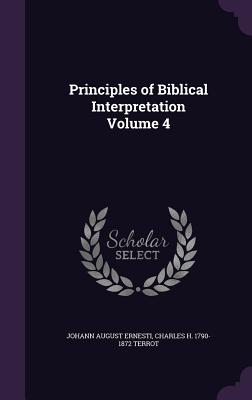 Principles of Biblical Interpretation Volume 4 - Ernesti, Johann August, and Terrot, Charles H 1790-1872