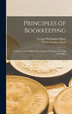 Principles of Bookkeeping: Complete Course Illustrating the Journal Method of Closing the Ledger - Miner, George Washington, and Elwell, Fayette Herbert