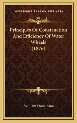 Principles of Construction and Efficiency of Water Wheels (1876) - Donaldson, William, PhD