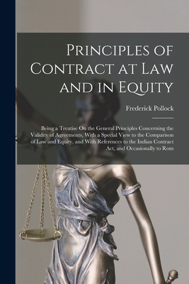Principles of Contract at Law and in Equity: Being a Treatise On the General Principles Concerning the Validity of Agreements, With a Special View to the Comparison of Law and Equity, and With References to the Indian Contract Act, and Occasionally to Rom - Pollock, Frederick