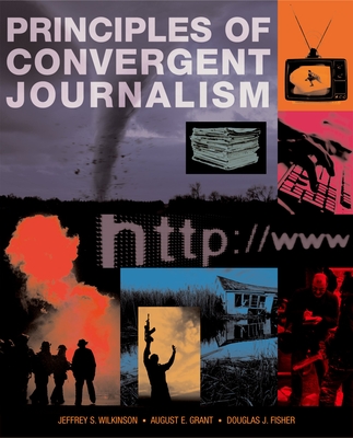 Principles of Convergent Journalism - Wilkinson, Jeffrey S, and Grant, August E, and Fisher, Douglas
