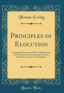 Principles of Elocution: Containing Numerous Rules, Observations, and Exercises, on Pronunciation, Pauses, Inflections, Accent, and Emphasis (Classic Reprint)