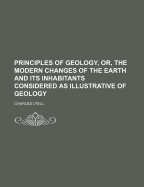 Principles of Geology, Or, the Modern Changes of the Earth and Its Inhabitants Considered as Illustrative of Geology