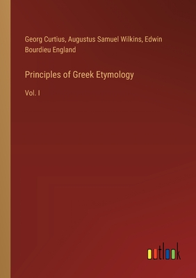 Principles of Greek Etymology: Vol. I - Curtius, Georg, and Wilkins, Augustus Samuel, and England, Edwin Bourdieu