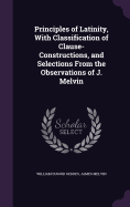 Principles of Latinity, with Classification of Clause-Constructions, and Selections from the Observations of J. Melvin