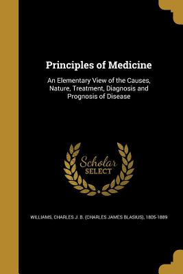 Principles of Medicine: An Elementary View of the Causes, Nature, Treatment, Diagnosis and Prognosis of Disease - Williams, Charles J B (Charles James B (Creator)