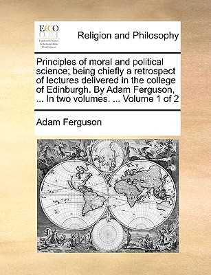 Principles of Moral and Political Science; Being Chiefly a Retrospect of Lectures Delivered in the College of Edinburgh. by Adam Ferguson, ... in Two Volumes. ... Volume 1 of 2 - Ferguson, Adam