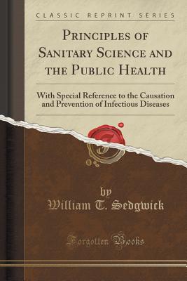 Principles of Sanitary Science and the Public Health: With Special Reference to the Causation and Prevention of Infectious Diseases (Classic Reprint) - Sedgwick, William T