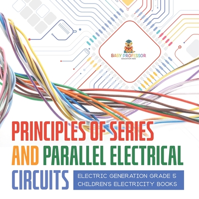 Principles of Series and Parallel Electrical Circuits Electric Generation Grade 5 Children's Electricity Books - Baby Professor