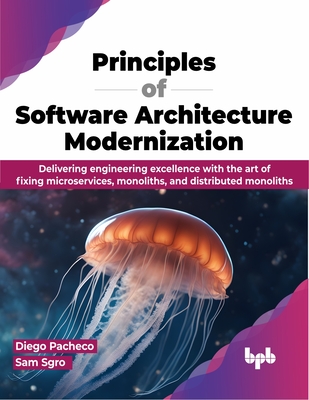 Principles of Software Architecture Modernization: Delivering engineering excellence with the art of fixing microservices, monoliths, and distributed monoliths (English Edition) - Pacheco, Diego, and Sgro, Sam