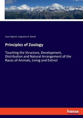 Principles of Zoology: Touching the Structure, Development, Distribution and Natural Arrangement of the Races of Animals, Living and Extinct - Agassiz, Louis, and Gould, Augustus a