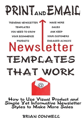 Print and Email Newsletter Templates That Work: How to Use Visual Product and Simple Yet Informative Newsletter Styles to Make More Sales - Conwell, Brian