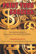 Print Your Success: Step by Step Guide to Becoming a Successful Print Broker Insider Secrets! How to Claim Your Share of an 83 Billion Dollar Industry