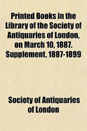 Printed Books in the Library of the Society of Antiquaries of London, on March 10, 1887 (Classic Reprint)