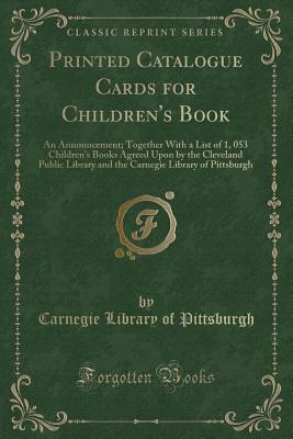 Printed Catalogue Cards for Children's Book: An Announcement; Together with a List of 1, 053 Children's Books Agreed Upon by the Cleveland Public Library and the Carnegie Library of Pittsburgh (Classic Reprint) - Pittsburgh, Carnegie Library of