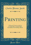 Printing: A Practical Treatise on the Art of Typography as Applied More Particularly to the Printing of Books (Classic Reprint)