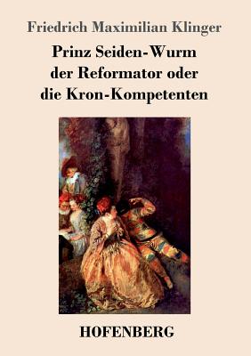 Prinz Seiden-Wurm der Reformator oder die Kron-Kompetenten: Ein moralisches Drama aus dem fnften Theil des Orpheus - Klinger, Friedrich Maximilian